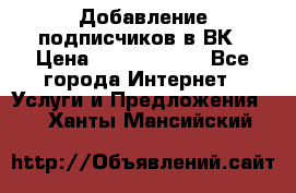 Добавление подписчиков в ВК › Цена ­ 5000-10000 - Все города Интернет » Услуги и Предложения   . Ханты-Мансийский